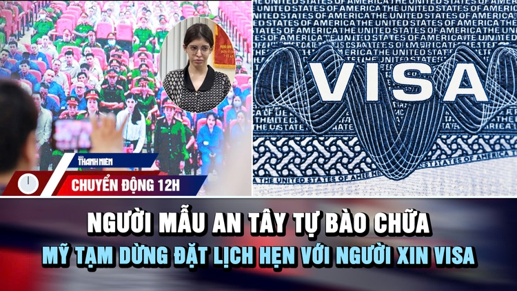 Chuyển động 12h: Người mẫu An Tây tự bào chữa | Mỹ tạm dừng đặt lịch hẹn với người xin visa