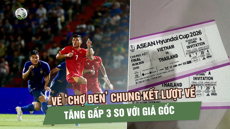 Vé ‘chợ đen’ chung kết Việt Nam - Thái Lan nóng từng giờ, giá đã tăng gấp 3 lần