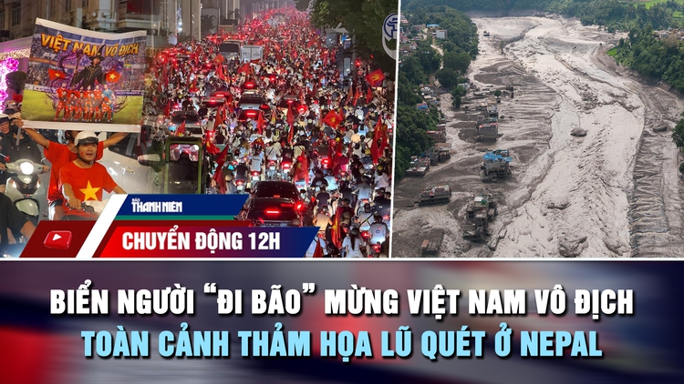 Chuyển động 12h: Biển người 'đi bão' mừng Việt Nam vô địch | Toàn cảnh thảm họa lũ quét ở Nepal