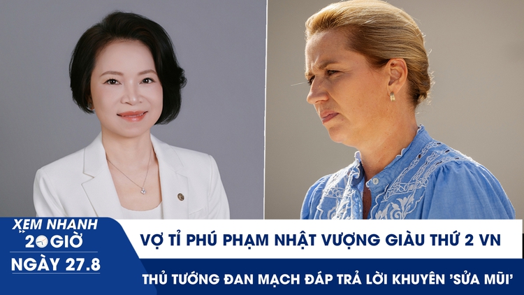 Xem nhanh 20h ngày 27.8: Vợ tỉ phú Phạm Nhật Vượng giàu thứ 2 VN | Thủ tướng Đan Mạch đáp trả lời khuyên 'sửa mũi'