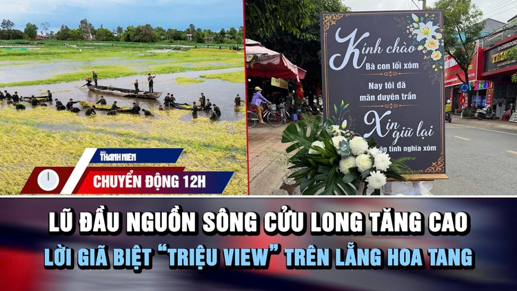 Chuyển động 12h: Lũ đầu nguồn sông Cửu Long tăng cao | Lời giã biệt ‘triệu view’ trên lẵng hoa tang