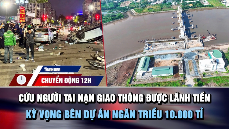 Chuyển động 12h: Cứu người tai nạn giao thông được lãnh tiền | Kỳ vọng bên dự án ngăn triều 10.000 tỉ