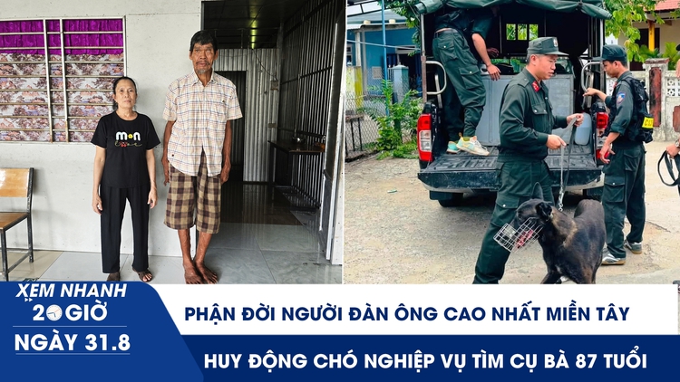 Xem nhanh 20h ngày 31.8: Phận đời người đàn ông cao nhất miền Tây | Huy động chó nghiệp vụ tìm cụ bà 87 tuổi