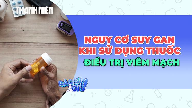 Cảnh báo nguy cơ suy gan khi sử dụng thuốc điều trị viêm mạch