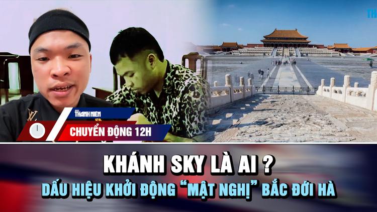 Chuyển động 12h: Khánh Sky là ai? | Dấu hiệu khởi động 'mật nghị' Bắc Đới Hà