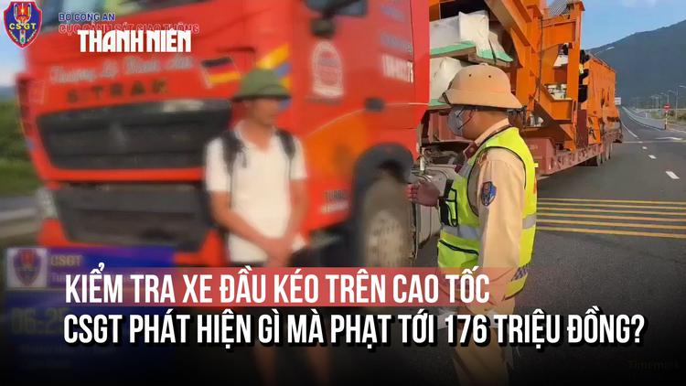 Kiểm tra xe đầu kéo trên cao tốc, CSGT phát hiện gì mà phạt tới 176 triệu đồng?