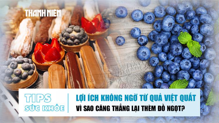 Bản tin sức khỏe ngày 7.8: Lợi ích không ngờ từ việt quất | Vì sao căng thẳng lại thèm đồ ngọt?