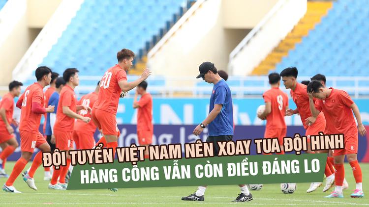 Đội tuyển Việt Nam nên xoay tua đội hình, nhưng hàng công vẫn còn điều đáng lo
