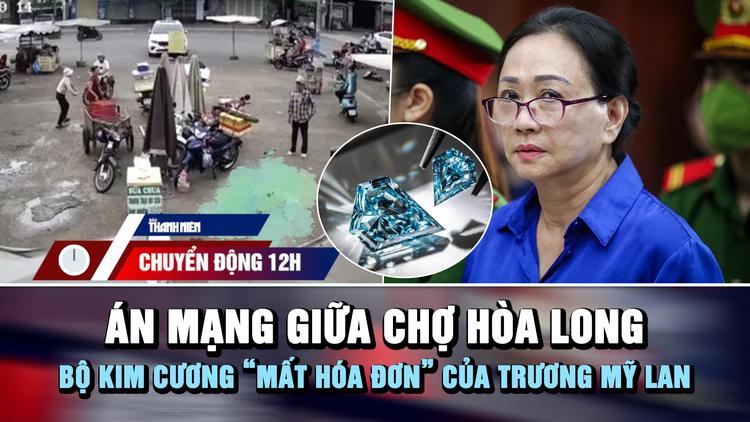 Chuyển động 12h: Án mạng giữa chợ Hòa Long | Bộ kim cương 'mất hóa đơn' của bà Trương Mỹ Lan