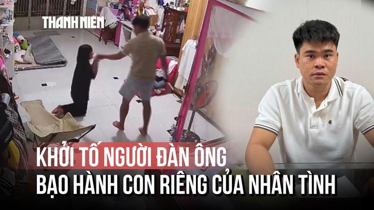 Khởi tố người đàn ông bạo hành con riêng của nhân tình