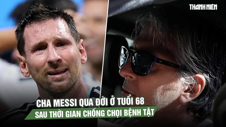 Cha Messi qua đời ở tuổi 68 sau thời gian chống chọi bệnh tật