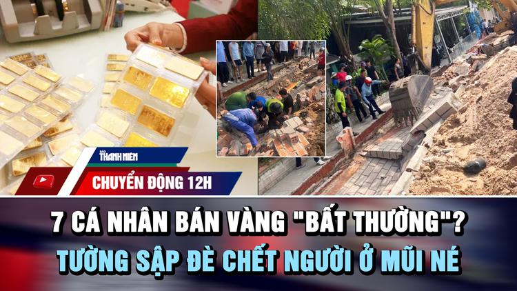 Chuyển động 12h: Xác minh 7 cá nhân bán vàng ‘bất thường’ | Tường sập đè chết người ở biển Mũi Né