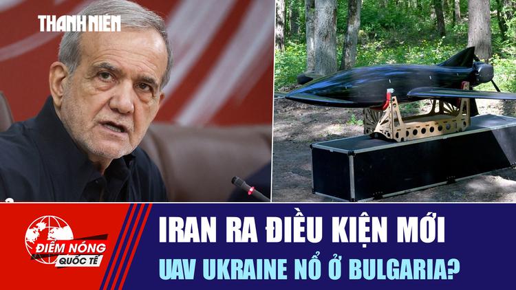 Tiêu điểm quốc tế ngày 10.8: Iran ra điều kiện mới | UAV Ukraine nổ ở Bulgaria?