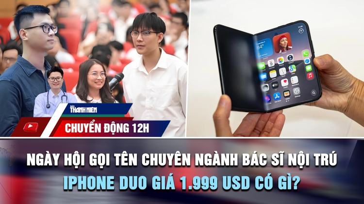 Chuyển động 12h: Ngày hội gọi tên chuyên ngành bác sĩ nội trú 2026 | iPhone Duo giá 1.999 USD có gì?