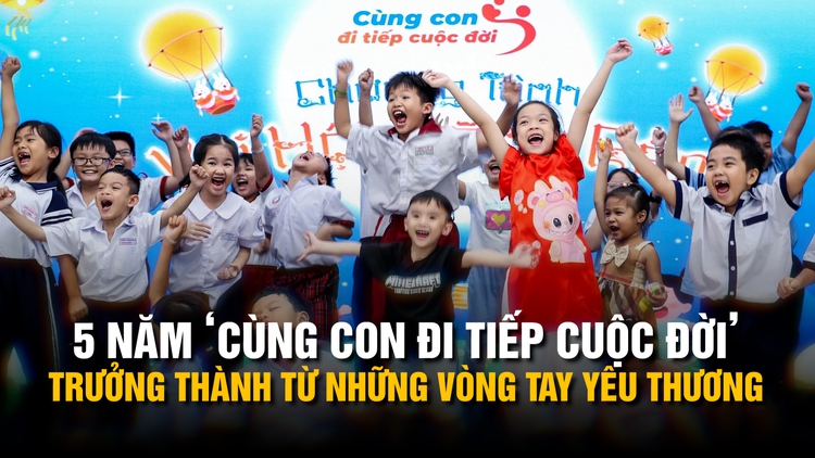 5 năm ‘Cùng con đi tiếp cuộc đời’: Trưởng thành từ những vòng tay yêu thương