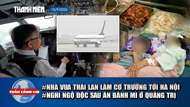 Toàn cảnh 17h: Nhà vua Thái Lan tự lái chuyên cơ đến Hà Nội | Hơn 40 người nghi ngộ độc sau ăn bánh mì