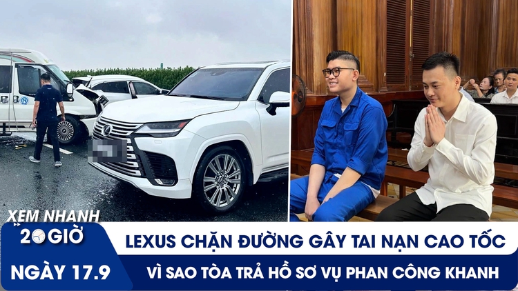 Xem nhanh 20h ngày 17.9: Lexus chặn đường gây tai nạn cao tốc | Vì sao toà trả hồ sơ vụ Phan Công Khanh