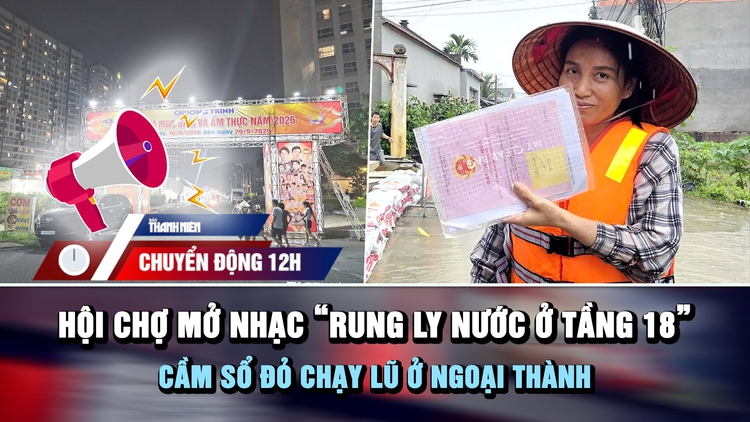 Chuyển động 12h: Chấn chỉnh hội chợ mở nhạc 'rung ly nước tầng 18' | Cầm sổ đỏ chạy lũ ở xóm nhỏ ngoại thành