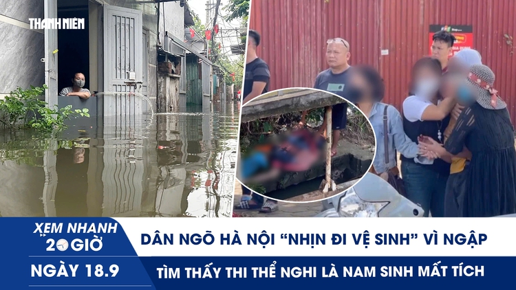 Xem nhanh 20h ngày 18.9: Dân ngõ Hà Nội ‘nhịn đi vệ sinh’ vì ngập | Tìm thấy thi thể nghi là nam sinh mất tích