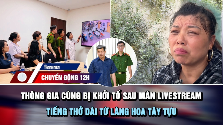Chuyển động 12h: Thông gia cùng bị khởi tố sau màn livestream | Tiếng thở dài từ làng hoa Tây Tựu