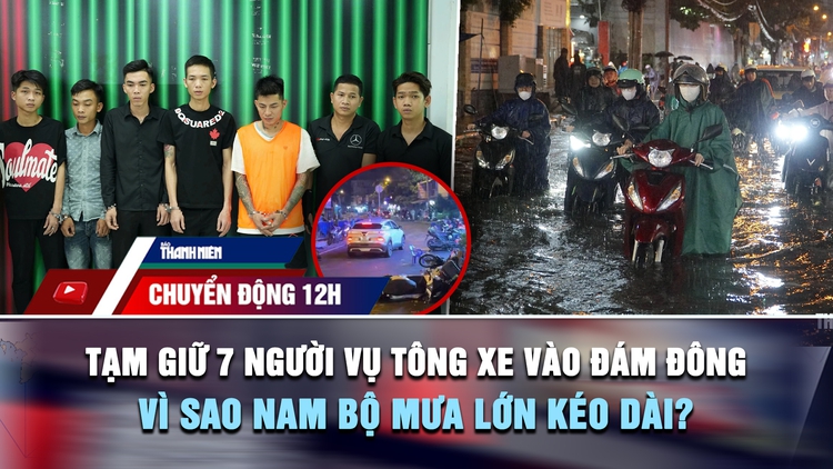 Chuyển động 12h: Tạm giữ 7 người vụ tông xe vào đám đông | Vì sao Nam bộ mưa lớn kéo dài?