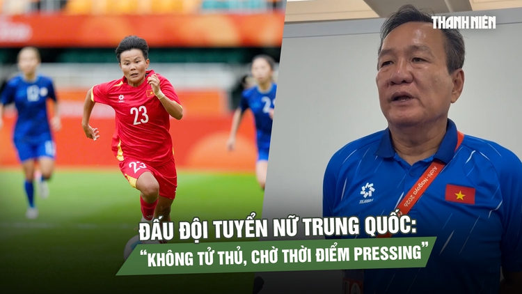 HLV Hoàng Văn Phúc hé lộ cách đấu đội tuyển nữ Trung Quốc: Không tử thủ, chờ thời điểm pressing