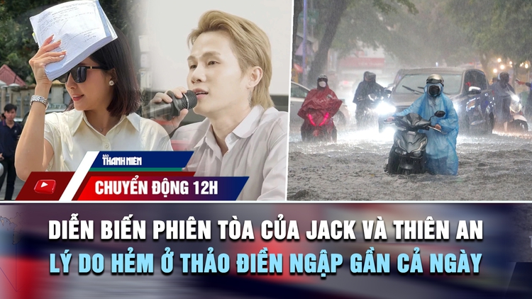 Chuyển động 12h: Diễn biến phiên tòa của Jack và Thiên An | Lý do nhiều hẻm ở Thảo Điền ngập gần cả ngày