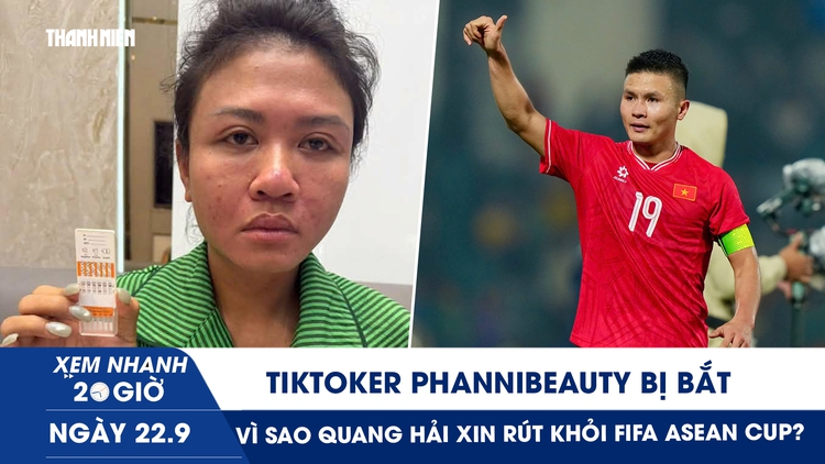 Xem nhanh 20h ngày 22.9: TikToker Phannhibeauty bị bắt | Vì sao Quang Hải xin rút khỏi FIFA ASEAN Cup?