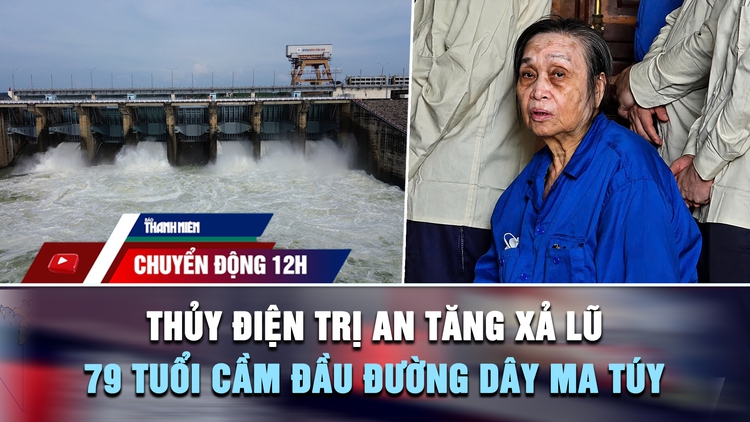 Chuyển động 12h: Thủy điện Trị An tăng xả lũ | Cái kết cho cụ bà 79 tuổi cầm đầu đường dây mua bán ma túy