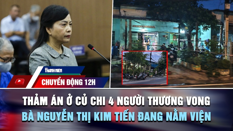 Chuyển động 12h: Thảm án ở Củ Chi 4 người thương vong | Bà Nguyễn Thị Kim Tiến nằm viện, không đến tòa