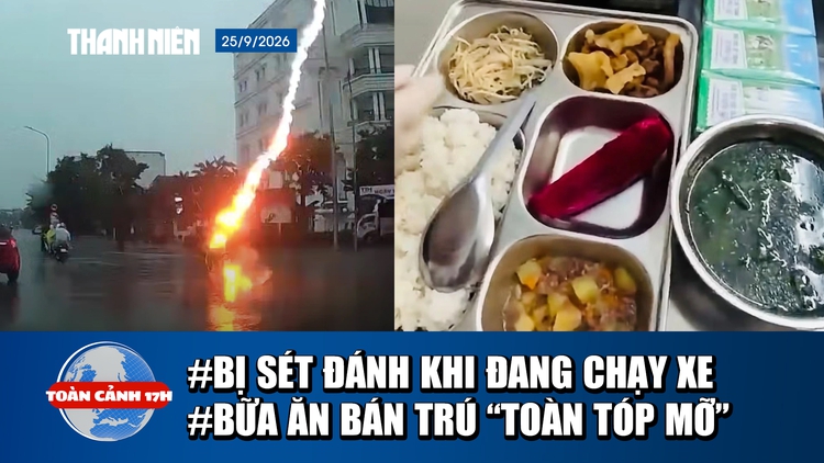 Toàn cảnh 17h: Sét đánh trúng xe máy đang chạy | Kiểm tra đột xuất bếp ăn bán trú có món ‘thịt lạ’