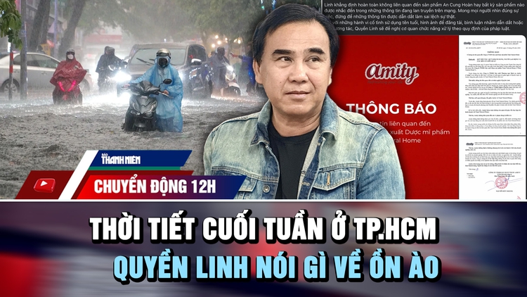 Chuyển động 12h: Thời tiết cuối tuần ở TP.HCM | Quyền Linh nói gì về ồn ào liên quan thuốc giả