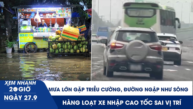 Xem nhanh 20h ngày 27.9: Mưa lớn gặp triều cường, đường ngập như sông | Hàng loạt xe nhập cao tốc sai vị trí