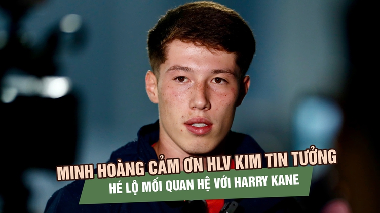 Minh Hoàng cảm ơn HLV Kim tin tưởng, hé lộ mối quan hệ với Harry Kane