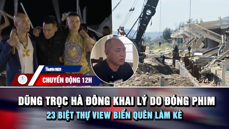 Chuyển động 12h: Dũng trọc Hà Đông đóng phim để 'nổi tiếng hơn' | 23 biệt thự bị sóng đánh vì quên làm kè