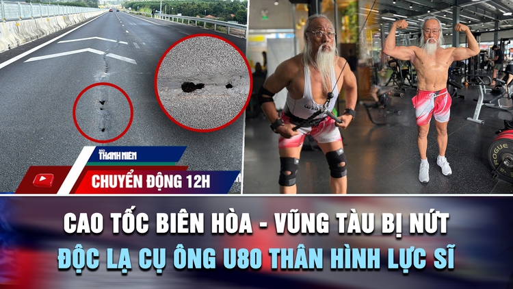 Chuyển động 12h: Cao tốc Biên Hòa - Vũng Tàu bị nứt | Độc lạ cụ ông U.80 thân hình lực sĩ
