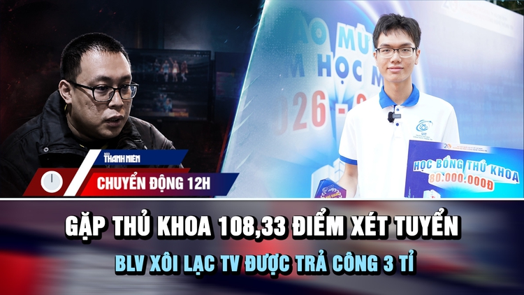 Chuyển động 12h: Gặp thủ khoa 108,33 điểm xét tuyển ngày khai giảng | BLV Xôi Lạc TV được trả công 3 tỉ
