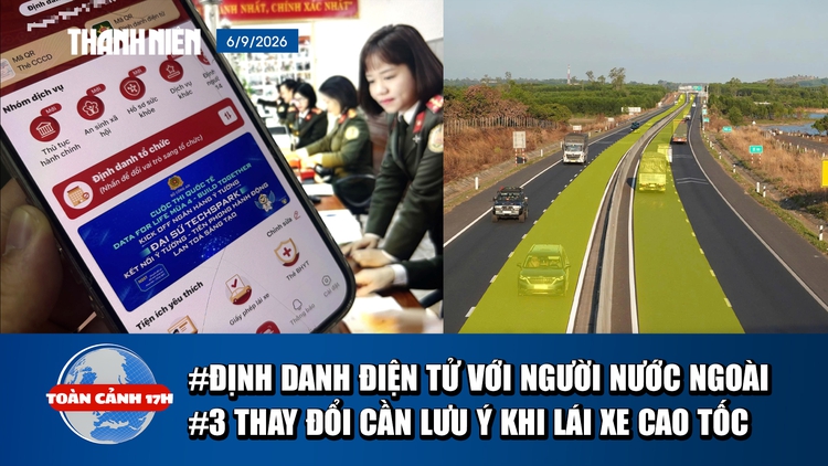 Toàn cảnh 17h: Định danh điện tử với người nước ngoài | 3 thay đổi cần lưu ý khi lái xe cao tốc