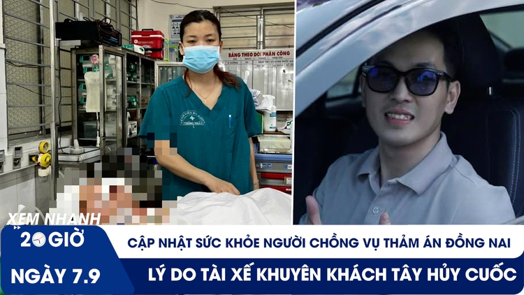 Xem nhanh 20h ngày 7.9: Sức khỏe người chồng vụ thảm án Đồng Nai | Lý do tài xế khuyên khách Tây hủy cuốc