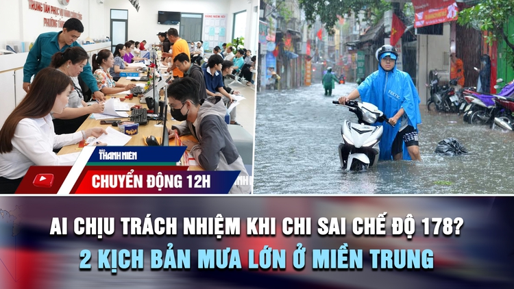 Chuyển động 12h: Ai chịu trách nhiệm khi chi sai chế độ 178? | 2 kịch bản mưa lớn ở miền Trung