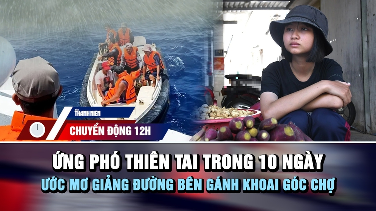 Chuyển động 12h: Ứng phó thiên tai trong 10 ngày | Ước mơ giảng đường bên gánh khoai góc chợ