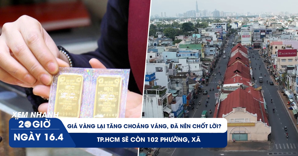 Xem nhanh 20h ngày 16.4: Giá vàng lại tăng choáng váng, đã nên chốt lời? | TP.HCM sẽ còn 102 phường, xã