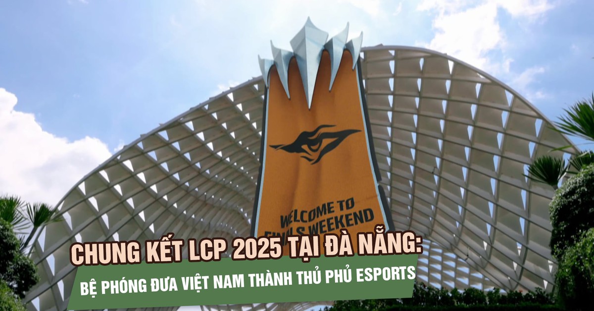 Chung kết LCP 2025 tại Đà Nẵng: Bệ phóng đưa Việt Nam thành thủ phủ eSports