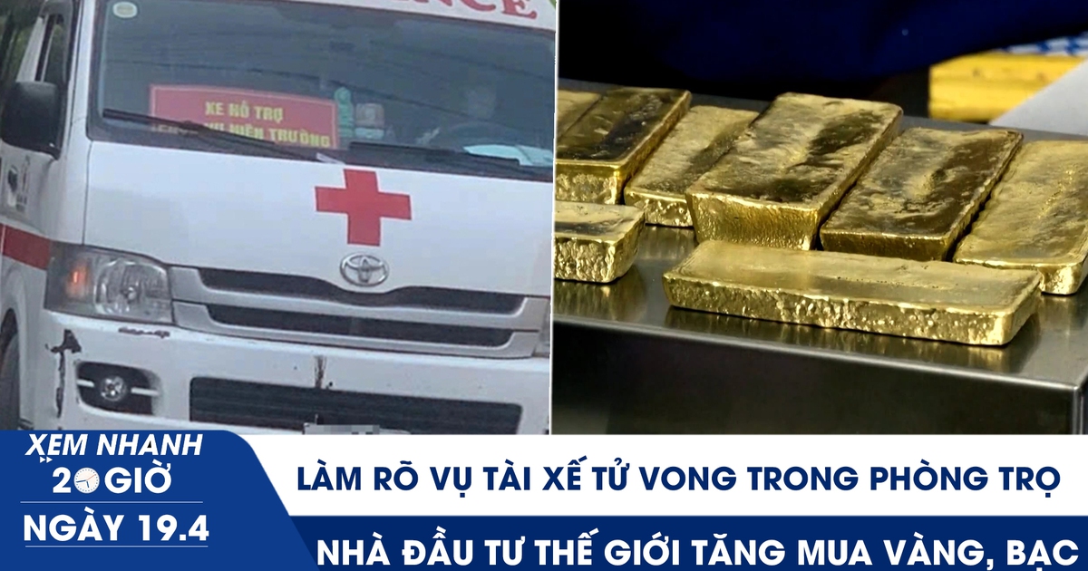 Xem nhanh 20h ngày 19.4: Làm rõ vụ tài xế tử vong trong phòng trọ | Nhà đầu tư thế giới tăng mua vàng, bạc