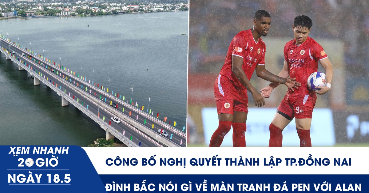 Xem nhanh 20h ngày 18.5: Công bố Nghị quyết thành lập TP.Đồng Nai | Đình Bắc nói gì về màn tranh đá penalty với Alan
