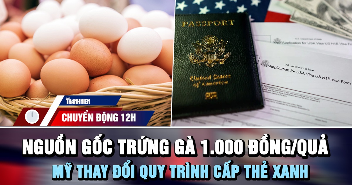 Chuyển động 12h: Giải mã nguồn gốc trứng gà 1.000 đồng/quả | Mỹ thay đổi quy trình cấp thẻ xanh