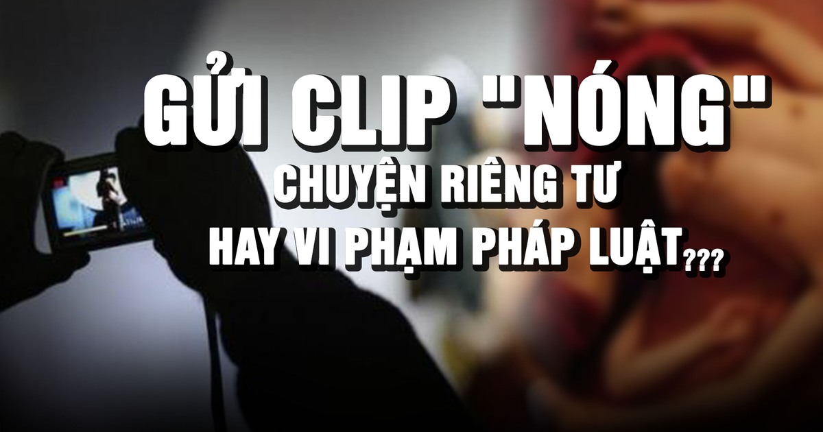 Chia sẻ clip 'nóng' qua tin nhắn: Riêng tư nhưng vẫn có thể bị xử lý hình sự?