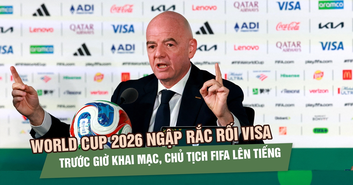World Cup 2026 ngập rắc rối visa trước giờ khai mạc, Chủ tịch FIFA lên tiếng
