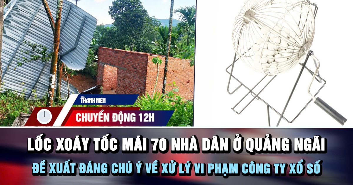 Chuyển động 12h: Lốc xoáy tốc mái 70 nhà dân ở Quảng Ngãi | Đề xuất đáng chú ý về xử lý vi phạm công ty xổ số