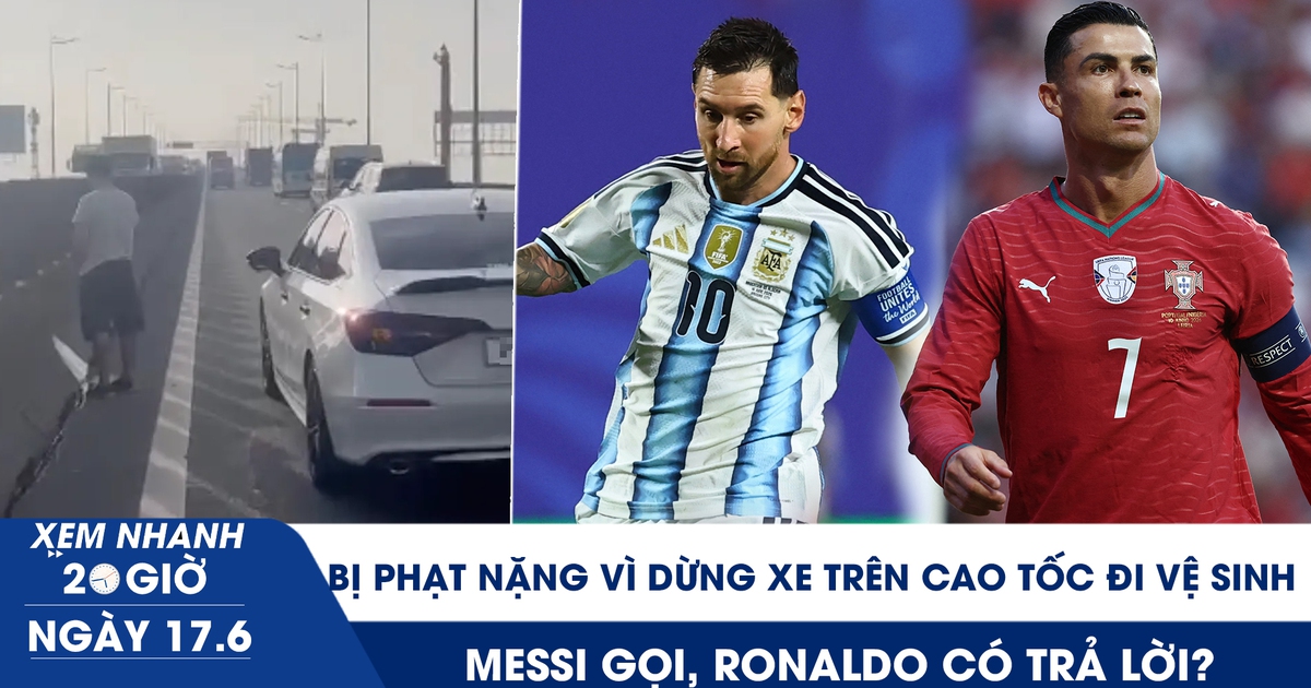 Xem nhanh 20h ngày 17.6: Bị phạt nặng vì dừng xe trên cao tốc đi vệ sinh | Messi gọi, Ronaldo có trả lời?